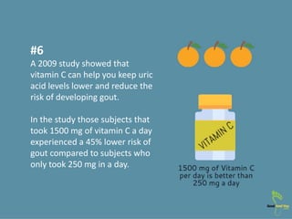 #6
A 2009 study showed that
vitamin C can help you keep uric
acid levels lower and reduce the
risk of developing gout.
In ...