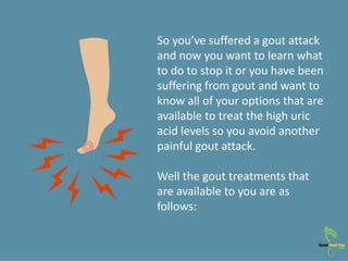 So you’ve suffered a gout attack
and now you want to learn what
to do to stop it or you have been
suffering from gout and ...