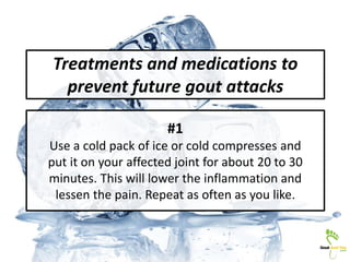 #1
Use a cold pack of ice or cold compresses and
put it on your affected joint for about 20 to 30
minutes. This will lower...