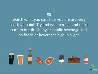 #5
Watch what you eat since you are at a very
sensitive point. Try and eat no meat and make
sure to not drink any alcoholi...