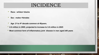 INCIDENCE
• Race : whites> blacks
• Sex : males >females
• Age :2n to 4th decade common at 40years.
• 2.6 million in 2005, projected to increase to 3.6 million in 2025
• Most common form of inflammatory joint disease in men aged ≥40 years
 