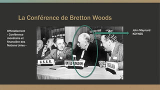 La Conférence de Bretton Woods
John Maynard
KEYNES
Officiellement
« Conférence
monétaire et
financière des
Nations Unies »
 