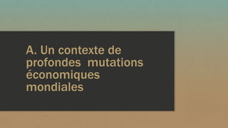 A. Un contexte de
profondes mutations
économiques
mondiales
 