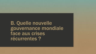 B. Quelle nouvelle
gouvernance mondiale
face aux crises
récurrentes ?
 