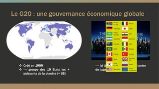 Le G20 : une gouvernance économique globale
 Créé en 1999
 → groupe des 19 États les +
puissants de la planète (+ UE)
→ ici à Séoul en 2010 pour tenter
de juguler la crise de 2007
 