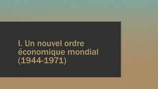 I. Un nouvel ordre
économique mondial
(1944-1971)
 