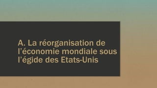 A. La réorganisation de
l’économie mondiale sous
l’égide des Etats-Unis
 