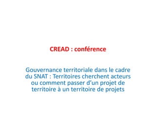 CREAD : conférence
Gouvernance territoriale dans le cadre
du SNAT : Territoires cherchent acteurs
ou comment passer d’un projet de
territoire à un territoire de projets
 