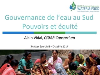 Gouvernance de l’eau au Sud 
Pouvoirs et équité 
Alain Vidal, CGIAR Consortium 
Master Eau UM2 – Octobre 2014 
 