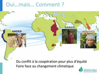 MEKONG 
Oui…mais… Comment ? 
ANDES 
GANGE 
Du conflit à la coopération pour plus d’équité 
Faire face au changement climatique 
 