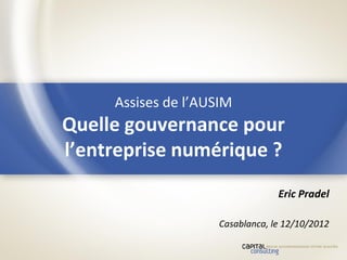 Assises de l’AUSIM
Quelle gouvernance pour
l’entreprise numérique ?
                                 Eric Pradel

                    Casablanca, le 12/10/2012
 