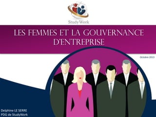 StudyWork
LES FEMMES ET LA GOUVERNANCE
D’ENTREPRISE
Delphine LE SERRE
PDG de StudyWork
Octobre 2013
 
