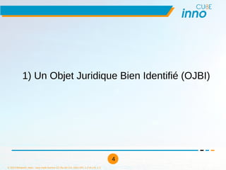 © 2013 Benjamin Jean, sous triple licence CC-By-SA 3.0, GNU GFL 1.3 et LAL 1.3
4
1) Un Objet Juridique Bien Identifié (OJB...