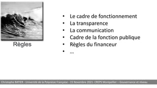 Règles
• Le cadre de fonctionnement
• La transparence
• La communication
• Cadre de la fonction publique
• Règles du financeur
• …
Christophe BATIER - Université de la Polynésie Française - 15 Novembre 2021- CREPS Montpellier – Gouvernance et réseau
 