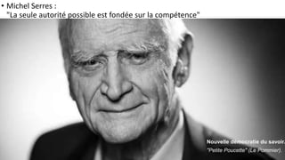 • Michel Serres :
"La seule autorité possible est fondée sur la compétence"
Nouvelle démocratie du savoir.
"Petite Poucette" (Le Pommier).
 