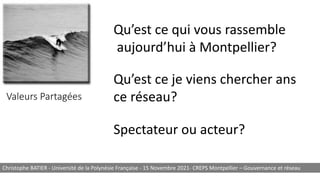 Valeurs Partagées
Qu’est ce qui vous rassemble
aujourd’hui à Montpellier?
Christophe BATIER - Université de la Polynésie Française - 15 Novembre 2021- CREPS Montpellier – Gouvernance et réseau
Spectateur ou acteur?
Qu’est ce je viens chercher ans
ce réseau?
 