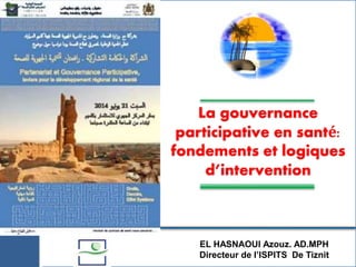 La gouvernance
participative en santé:
fondements et logiques
d’intervention
EL HASNAOUI Azouz. AD.MPH
Directeur de l’ISPITS De Tiznit
 