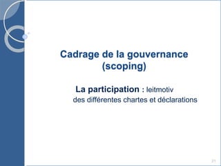Cadrage de la gouvernance
(scoping)
La participation : leitmotiv
des différentes chartes et déclarations
21
 