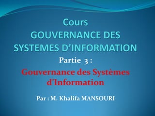 Partie 3 :
Gouvernance des Systèmes
d’Information
Par : M. Khalifa MANSOURI
 