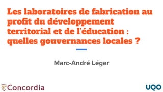 Les laboratoires de fabrication au
profit du développement
territorial et de l’éducation :
quelles gouvernances locales ?
Marc-André Léger
 