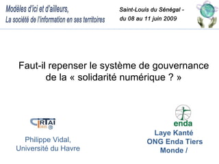 Faut-il repenser le système de gouvernance
       de la « solidarité numérique ? »




                             Laye Kanté
  Philippe Vidal,           ONG Enda Tiers
Université du Havre           Monde /
 