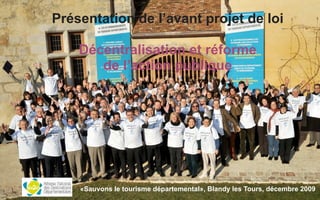 Présentation de l’avant projet de loi
Décentralisation et réforme
de l’action publique
«Sauvons le tourisme départemental», Blandy les Tours, décembre 2009
 