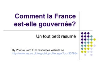 Comment la France est-elle gouvernée? Un tout petit résumé By Ph è dre from TES resources website on http:// www.tes.co.uk/mypublicprofile.aspx?uc =357804 