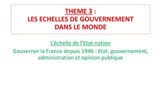 THEME 3 :
LES ECHELLES DE GOUVERNEMENT
DANS LE MONDE
L’échelle de l’Etat-nation
Gouverner la France depuis 1946 : Etat, gouvernement,
administration et opinion publique
 