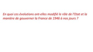 En quoi ces évolutions ont-elles modifié le rôle de l’Etat et la
manière de gouverner la France de 1946 à nos jours ?
 