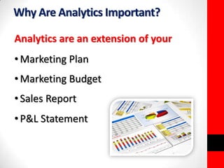 Why Are Analytics Important? 
Analytics are an extension of your 
•Marketing Plan 
• Marketing Budget 
• Sales Report 
• P&L Statement 
 