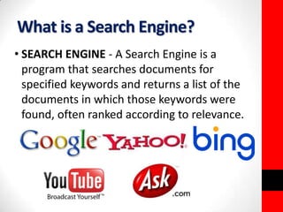 What is a Search Engine? 
• SEARCH ENGINE - A Search Engine is a 
program that searches documents for 
specified keywords and returns a list of the 
documents in which those keywords were 
found, often ranked according to relevance. 
 
