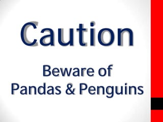 Caution 
Beware of 
Pandas & Penguins 
 