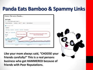 Panda Eats Bamboo & Spammy Links 
Like your mom always said, “CHOOSE your 
friends carefully!” This is a real persons 
business who got HAMMERED because of 
friends with Poor Reputations. 
 
