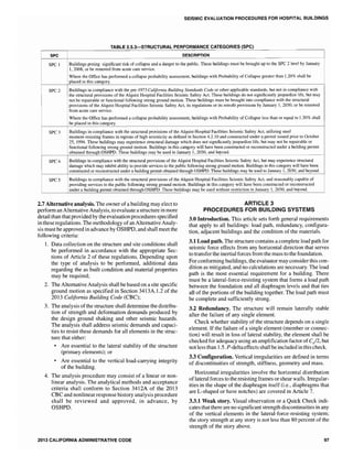 SEISMIC EVALUATION PROCEDURES FOR HOSPITAL BUILDINGS
CATEGORIES
Buildings posing significant risk of collapse and a danger to the public. These l:uildings must be brought up to the SPC 2 level by January
1, 2008, or be removed from acute care service.
Where the Office has performed a collapse probability assessment, ruildings with Probability of Collapse greater than 1.20% shall be
placed in this category.
SPC 2 Buildings in compliance with the pre-1973 California Building Standards Code or other applicable standards, rut not in compliance with
the structural provisions of the Alquist Hospital Facilities Seismic Safety Act. These buildings do not significantly jeopardize life, but may
not be repairable or functional following strong ground motion. These ruildings must be brought into compliance with the structural
provisions of the Alquist Hospital Facilities Seismic Safety Act, its regulations or its retrofit provisions by January 1, 2030, or be removed
from acute care service.
Where the Office has performed a collapse probability assessment, l:uildings with Probability of Collapse less than or equal to 1.20% shall
be placed in this category.
SPC 3 Buildings in compliance with the structural provisions of the Alquist Hospital Facilities Seismic Safety Act, utilizing steel
moment-resisting frames in regions of high seismicity as defined in Section 4.2.10 and constructed under a permit issued prior to October
25, 1994. These buildings may experience structural damage which does not significantly jeopardize life, but may not be repairable or
functional following strong ground motion. Buildings in this will have been constructed or reconstructed under a wilding permit
obtained through OSHPD. These be used to and
SPC 4 Buildings in compliance with the structural provisions of the Alquist Hospital Facilities Seismic Safety Act, but may experience structural
damage which may inhibit ability to provide services to the public following strong ground motion. Buildings in this category will have been
constructed or reconstructed under a building permit obtained through OSHPD. These buildings may be used to January] , 2030, and beyond.
SPC 5 Buildings in compliance with the structural provisions of the Alquist Hospital Facilities Seismic Safety Act, and reasonably capable of
providing services to the public following strong ground motion. Buildings in this category will have been constructed or reconstructed
under a building permit obtained through OSHPD. These buildings may be used without restriction to January 1,2030, and beyond.
2.7 Alternative analysis. The owner ofa building may elect to
perform an Alternative Analysis, to evaluate a structure in more
detail than thatprovided by the evaluation procedures specified
in these regulations. The methodology ofan Alternative Analy-
sis must be approved in advance by OSHPD, and shall meet the
following criteria:
1. Data collection on the structure and site conditions shall
be performed in accordance with the appropriate Sec-
tions of Article 2 of these regulations. Depending upon
the type of analysis to be performed, additional data
regarding the as built condition and material properties
may be required;
2. The Alternative Analysis shall be based on a site specific
ground motion as specified in Section 3413A.1.2 of the
2013 California Building Code (CBC);
3. The analysis ofthe structure shall determine the distribu-
tion of strength and deformation demands produced by
the design ground shaking and other seismic hazards.
The analysis shall address seismic demands and capaci-
ties to resist these demands for all elements in the struc-
ture that either:
• Are essential to the lateral stability of the structure
(primary elements); or
• Are essential to the vertical load-carrying integrity
of the building.
4. The analysis procedure may consist of a linear or non-
linear analysis. The analytical methods and acceptance
criteria shall conform to Section 3412A of the 2013
CBC and nonlinear response history analysis procedure
shall be reviewed and approved, in advance, by
OSHPD.
2013 CALIFORNIA ADMINISTRATIVE CODE
ARTICLE 3
PROCEDURES FOR BUILDING SYSTEMS
3.0 Introduction. This article sets forth general requirements
that apply to all buildings: load path, redundancy, configura-
tion, adjacent buildings and the condition of the materials.
3.1 Load path. The structure contains a complete load path for
seismic force effects from any horizontal direction that serves
to transfer the inertial forces from the mass to the foundation.
For conforming buildings, the evaluator may consider this con-
dition as mitigated, and no calculations are necessary. The load
path is the most essential requirement for a building. There
must be a lateral-force-resisting system that forms a load path
between the foundation and all diaphragm levels and that ties
all of the portions of the building together. The load path must
be complete and sufficiently strong.
3.2 Redundancy. The structure will remain laterally stable
after the failure of any single element.
Check whether stability of the structure depends on a single
element. If the failure of a single element (member or connec-
tion) will result in loss of lateral stability, the element shall be
checkedfor adequacy using an amplification factor of CJ2, but
not less than 1.5. P-deltaeffects shall be included in this check.
3.3 Configuration. Vertical irregularities are defined in terms
of discontinuities of strength, stiffness, geometry and mass.
Horizontal irregularities involve the horizontal distribution
oflateral forces to the resisting frames or shear walls.lrregular-
ities in the shape of the diaphragm itself (i.e., diaphragms that
are L-shaped or have notches) are covered in Article 7.
3.3.1 Weak story. Visual observation or a Quick Check indi-
cates that there are no significant strength discontinuities in any
of the vertical elements in the lateral-force-resisting system;
the story strength at any story is not less than 80 percent of the
strength of the story above.
97
 