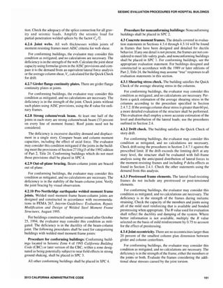 tion. Check the adequacy of the splice connection for all grav-
ity and seismic loads. Amplify the seismic load for
partial-penetration welded splices by the factor 12.
4.2.6 Joint webs. All web thicknesses within joints of
moment-resisting frames meet AISC criteria for web shear.
For conforming buildings, the evaluator may consider this
condition as mitigated, and no calculations are necessary. The
deficiency is in the strength ofthe web. Calculatethejoint shear
capacity using formulas given in the AISC provisions and com-
pare it to the demand from an equivalent lateral force analysis
or the average column shear, Vc' calculated for the Quick Check
for drift.
4.2.7 Girder flange continuity plates. There are girder flange
continuity plates at joints.
For conforming buildings, the evaluator may consider this
condition as mitigated, and no calculations are necessary. The
deficiency is in the strength of the joint. Check joints without
such plates using AISC provisions, using the R value for ordi-
nary frames.
4.2.8 Strong column/weak beam. At least one half of the
joints in each story are strong column/weak beam (33 percent
on every line of moment frame). Roof joints need not be
considered.
The deficiency is excessive ductility demand and displace-
ment in a single story. Compare beam and column moment
capacities, including the effect of axial force. The evaluator
may consider this condition mitigated ifthe joints in the build-
ing meet the provisions ofSection 2710(g)5 ofthe 1992 edition
of Part 2, Title 24. Conforming buildings which do not meet
those provisions shall be placed in SPC 4.
4.2.9 Out-of-plane bracing. Beam-column joints are braced
out-of-plane.
For conforming buildings, the evaluator may consider this
condition as mitigated, and no calculations are necessary. The
deficiency is in the stability of the beam-column joint. Verify
the joint bracing by visual observation.
4.2.10 Pre-Northridge earthquake welded moment frame
joints. Welded steel moment frame beam-column joints are
designed and constructed in accordance with recommenda-
tions in FEMA 267, Interim Guidelines: Evaluation, Repair,
Mod{fication and Design of Welded Steel Moment Frame
Structures, August 1995.
For buildings constructed under permit issued after October
25, 1994, the evaluator may consider this condition as miti-
gated. The deficiency is in the ductility of the beam-column
joint. The following procedures shall be used for categorizing
buildings with welded steel moment frame joints:
Procedure for conforming buildings: Conforming build-
ings located in Seismic Zone 4 of 1995 California Building
Code (CBC) or later version of the CBC, within a zone desig-
nated as being potentially subject to near field effects in strong
ground shaking, shall be placed in SPC 3.
All other conforming buildings shall be placed in SPC 4.
2013 CALIFORNIA ADMINISTRATIVE CODE
SEISMIC EVALUATION PROCEDURES FOR HOSPITAL BUILDINGS
Procedure for nonconforming buildings: NonconfOlming
buildings shall be placed in SPC 2.
4.3 Concrete moment frames. The details covered in evalua-
tion statements in Sections 4.3.4 through 4.3.14 will be found
in frames that have been designed and detailed for ductile
behavior. Ifanyone detail is not present, the frames are notcon-
sidered to meet life-safety goals, and nonconforming buildings
shall be placed in SPC 1. For conforming buildings, see the
appropriate evaluation statement. For buildings designed and
constructed in accordance with the 1989 or later editions of
Part 2, Title 24, the building may assume "true" responses to all
evaluation statements in this section.
4.3.1 Shearing stress check. The building satisfies the Quick
Check of the average shearing stress in the columns.
For conforming buildings, the evaluator may consider this
condition as mitigated, and no calculations are necessary. Per-
form a quick estimation of the average shearing stress in the
columns according to the procedure specified in Section
2.4.7.2. Ifthe average column shear stress is greater than 60 psi,
a more detailed evaluation of the structure shall be performed.
This evaluation shall employ a more accurate estimation of the
level and distribution of the lateral loads; use the procedures
outHned in Section 2.4.
4.3.2 Drift check. The building satisfies the Quick Check of
story drift.
For conforming buildings, the evaluator may consider this
condition as mitigated, and no calculations are necessary.
Check drift using the procedures in Section 2.4.7.1 against the
prescribed limit. If the drift exceeds the limiting drift at any
story level, the structure shall be evaluated with full-frame
analysis using the anticipated distribution of lateral forces to
the moment-resisting frames and including P-delta effects as
found in Section 2.4.1. Check the other statements using the
demand from this analysis.
4.3.3 Prestressed frame elements. The lateral-load-resisting
frames do not include any prestressed or post-tensioned
elements.
For conforming buildings, the evaluator may consider this
condition as mitigated, and no calculations are necessary. The
deficiency is in the strength of the frames during inelastic
straining. Check the capacity of the members and joints using
all of the mild steel reinforcing that is available and bonded
prestressing when appropriate. The R value used for evaluation
shall reflect the ductility and damping of the system. Where
better information is not available, multiply the R value
selected on the basis of mild reinforcement by 0.75 to account
for the effect of prestressing.
4.3.4 Joint eccentricity. There are no eccentricities larger than
20 percent of the smallest column plan dimension between
girder and column centerlines.
For conforming buildings, the evaluator may consider this
condition as mitigated, and no calculations are necessary. The
deficiency is in the strength of the frame, either the members or
the joints or both. Evaluate the frames considering the addi-
tional shear stresses caused by the joint torsion.
101
 