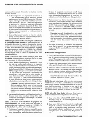 SEISMIC EVALUATION PROCEDURES FOR HOSPITAL BUILDINGS
number and embedment if connected to structural concrete,
masonry or wood.
d) If the components and equipment inventoried in
II.2.4(b) are anchored or braced, but do not meet the
requirements of Section II.2.4(c), determine ifthe brac-
ing and anchorage is sufficient to meet the code require-
ments specified in Table 11.1. The bracing capacity shall
be determined by calculations based upon information
shown in the construction documents. If these docu-
ments are incomplete or unavailable, the evaluation shall
be based on the as-built conditions, with the capacity of
fasteners to masonry, concrete or wood determined by
approved tests; and
e) If any of the items inventoried in 11.2.4(b) is inade-
quately anchored or braced as determined by II.2.4(d),
the building shall be placed in NPC 4.
11.3 Testing requirements for evaluating the performance
of existing mechanical fasteners. A testing program shall be
instituted to determine the capacity of mechanical fasteners
used to anchor nonstructural components including the bracing
of pipes, ducts and conduit, and the attachment of equipment
and other components listed in the 1995 CBC, Part 2, Title 24,
Table 16A-0. Anchors shall be categorized as either seismic
bracing of pipes ducts or conduit or equipment and other
component anchors.
11.3.1 Anchors used in the seismic bracing of pipes, ducts
or conduit. For anchors used in the seismic bracing of pipes,
ducts or conduit, the following shall apply:
1. Twenty percent of the anchors (20 minimum) of a given
size and type (wedge, shell and sleeve for expansion
bolts), at each level ofthe structure shall be tension tested
to three times the maximum calculated design load spec-
ified in Section 1630B of 1998 California Building Code
(CBC) or equivalent provision in later version of the
CBC but not Jess than 500 pounds. A minimum of one
anchor in any 4-bolt group shal1 be tested assuming an
equal distribution of the calculated force to the bolt
group. One-quarter (I/4)-inch diameter anchors need not
be tested. Where none of the anchors in the group have
calculated tension, testing shall consist oftorque testing.
Exception: Internally threaded anchors, such as
shell-type anchors, shall be tested to four times the
maximum calculated design loads. Attachment hard-
ware shall be shimmed or removed prior to testing so
that it does not prevent the possible withdrawal of the
anchor.
2. Ifan anchor fails the tension test, 20 anchors, installed by
the same trade, in the immediate vicinity of the failed
anchor shall be tested prior to resuming to a 20 percent
sampling rate for testing.
11.3.2 Anchors used in the attachment of equipment and
other components. For anchors used in the attachment of
equipment and other components listed in the 1995 CBC, Part
2, Title 24, Table 16A-0, the fol1owing shall apply:
118
1. A minimum of one anchor of a given size shall be tension
tested for each piece of equipment or other component
under consideration. Where the number of anchors for
the piece of equipment or component exceeds four, a
minimum of 20 percent of the anchors shall be tension
tested. Where none of the anchors in the group have cal-
culated tension, testing shall consist of torque testing.
2. The tension test load shall be three times the maximum
tension force calculated for an anchor in the attachment
group using the design loads specified in Section 1630B
of 1998 California Building Code (CBC) or equivalent
provision in later version ofthe CBC or 500 pounds min-
imum. One-quarter ('/4)-inch diameter anchors need not
be tested.
Exception: Internally threaded anchors, such as shell
type anchors, shall be tested to four times the maxi-
mum calculated design loads. Attachment hardware
shall be shimmed or removed prior to testing so that it
does not prevent the possible withdrawal of the
anchor.
3. If a single anchor fails, all anchors in the attachment
group shall be tested. If two or more anchors fail, the
component shall be retrofitted for the forces as for new
construction.
11.3.3 Tension testing procedure.
1. Testing of anchors shall be accomplished by the applica-
tion of externally applied direct tension force to the
anchor. The testing apparatus shall not restrict the proba-
ble shear cone failure surface ofthe concrete or masonry.
2. Torque testing is not permitted in lieu of tension testing
unless specifically allowed in these provisions.
3. A failure is defined when the tension load on the anchor
produces a slip of 1/8 inch, a shear cone failure in the con-
crete or masonry, concrete splitting, or fracture of the
steel anchor itself prior to attaining the test load value.
Exception: For internally threaded anchors, the
allowable slip shall not exceed 1/
16
inch.
11.3.4 Alternate test criteria. In lieu of testing in accordance
with Section 11.3.1 or 11.3.2, a test 10ad may be established by
the evaluating engineer. The allowable load that the anchor can
resist shall be determined by dividing the test load by the
appropriate factors noted in Section 11.3.1 or 11.3.2. No
one-third increase is permitted for seismic or wind loads.
11.3.5 Allowable shear loads. Allowable shear loads on
anchors shall be determined by either of the following:
1. Shear values listed in Table 19B-E of 1998 California
Building Code (CBC) or equivalent provision in later
version of the CBC, or
2. Shear values shall be obtained by analysis using Strength
Design of Anchorage to Concrete, Section A.6, pub-
lished by the Portland Cement Association, 1999, with
the specified reduction coefficient(s) to convert the
"strength" values to allowable stress design values of
1.7.
2013 CALIFORNIA ADMINISTRATIVE CODE
 