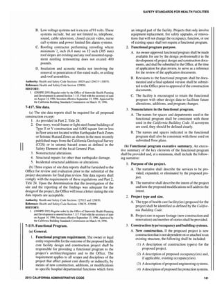 II
B. Low voltage systems not in excess of91 volts. These
systems include, but are not limited to, telephone,
sound, cable television, closed circuit video, nurse
call systems and power limited fire alarm systems.
C. Roofing contractor performing reroofing where
minimum 1/4 inch (6.4 mm) on 12 inch (305 mm)
roofslopes are existing and any roofmounted equip-
ment needing remounting does not exceed 400
pounds.
D. Insulation and acoustic media not involving the
removal or penetration offire-rated walls, or ceiling
and roof assemblies.
Authority: Health and Safety Code Sections 18929 and 129675-130070.
Reference: Health and Safety Code Section 129850.
HISTORY:
1. (OSHPD 2195) Regular order by the Office of Statewide Health Planning
and Development to amend Section 7-115. Filed with the secretary ofstate
on August 14, ]996, becomes effective September 13, 1996. Approved by
the California Building Standards Commission on March 19, 1996.
7-117. Site data.
(a) The site data reports shall be required for all proposed
construction except:
1. As provided in Part 2, Title 24.
2. One-story, wood-frame or light steel frame buildings of
Type II or V construction and 4,000 square feet or less
in floor area not located within Earthquake Fault Zones
or Seismic Hazard Zones as shown in the most recently
published maps from the California Geological Survey
(CGS) or in seismic hazard zones as defined in the
Safety Element of the local General Plan.
3. Nonstructural alterations.
4. Structural repairs for other than earthquake damage.
5. Incidental structural additions or alterations.
(b) Three copies of site data reports shall be furnished to the
Office for review and evaluation prior to the submittal of the
project documents for final plan review. Site data reports shall
comply with the requirements of these regulations and Part 2,
Title 24. Upon the determination that the investigation of the
site and the reporting of the findings was adequate for the
design ofthe project, the Office will issue a letterstating the site
data reports are acceptable.
Authority: Health and Safety Code Sections 127015 and 129850.
Reference: Health and Safety Code Sections 129675-129998.
HISTORY:
1. (OSHPD 2/95) Regular order by the Office of Statewide Health Planning
and Development to amend Section 7.117. Filed with the secretary ofstate
on August 14, 1996, becomes effective September 13, 1996. Approved by
the California Building Standards Commission on March 19, 1996.
7-119. Functional Program.
(a) General.
1. Functional program requirement. The owner or legal
entity responsible for the outcome ofthe proposed health
care facility design and construction project shall be
responsible for providing a functional program to the
project's architect/engineer and to the Office. The
requirement applies to all scopes and disciplines of the
project that affect patient care directly or indirectly, by
means of new construction, additions, or modifications
to specific hospital departmental functions which form
2013 CALIFORNIA ADMINISTRATIVE CODE
SAFETY STANDARDS FOR HEALTH FACILITIES
an integral part of the facility. Projects that only involve
equipment replacement, fire safety upgrades, or renova-
tions that will not change the occupancy, function, or use
of existing space shall not require a functional program.
2. Functional program purpose.
A. An owner-approved functional program shall be made
available for use by the design professional(s) in the
development ofproject design and construction docu-
ments, and shall be submitted to the Office, at the time
of application for plan review, to serve as a reference
for the review of the application documents.
B. Revisions to the functional program shall be docu-
mented and a final updated version shall be submit-
ted to the Office prior to approval ofthe construction
documents.
C. The facility is encouraged to retain the functional
program with other design data to facilitate future
alterations, additions, and program changes.
3. Nomenclature in the functional program.
A. The names for spaces and departments used in the
functional program shall be consistent with those
used in the California Building Code. If acronyms
are used, they should be defined clearly.
B. The names and spaces indicated in the functional
program shall also be consistent with those used on
submitted floor plans.
(b) Functional program executive summary. An execu-
tive summary of the key elements of the functional program
shall be provided and, at a minimum, shall include the follow-
ing narrative:
1. Purpose of the project.
A. The narrative shall describe the services to be pro-
vided, expanded, or eliminated by the proposed pro-
ject.
B. The narrative shall describe the intent of the project
and how the proposed modifications will address the
intent.
2. Project type and size.
A. The type ofhealth care facility(ies) proposed for the
project shall be identified as defined by the Califor-
nia Building Code.
B. Project size in square footage (new construction and
renovation) and number ofstories shall be provided.
3. Construction type/occupancy and buildingsystems.
A. New construction. If the proposed project is new
construction that is not dependent on or attached to an
existing structure, the following shall be inc1uded:
(1) A description of construction type(s) for the
proposed project.
(2) A descliption of proposed occupancy(ies) and,
if applicable, existing occupancy(ies).
(3) A description ofproposed engineering systems.
(4) A description ofproposedfire protection systems.
141
 