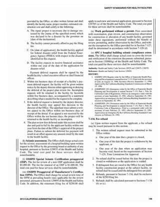 provided by the Office, or other written format and shall
identify the facility name, project number, estimated con-
struction cost and shall certify to the following:
A. The repair project is necessary due to damage sus-
tained by the [name of the specified event] which
was declared to be a disaster by the governor on
[date of the declaration].
B. The facility cannot presently afford to pay the filing
fee.
C. On [date of application], the health facility applied
for federal disaster relief from the Federal Emer-
gency Agency (FEMA) with respect to the disaster
identified in this request.
D. The facility expects to receive financial assistance
within one year of the date of the application for
disaster relief.
Payment deferral requests shall be signed by the
health facility's chiefexecutive officeror chieffinancial
officer.
2. Within ten business days of receipt of a facility's pay-
ment deferral request, the facility will be given written
notice by the deputy director either approving ordenying
the deferral of the project plan review fee. Incomplete
requests will be returned to the facility by facsimile
within five business days, accompanied by a statement
describing what is needed for the requestto becomplete.
3. If the deferral request is denied by the deputy director,
the health facility may appeal this decision to the
director of the Office. The appellant must submit a writ-
ten appeal to the Office within ten business days of
receipt of the denial. If an appeal is not received by the
Office within the ten busines days, the project will be
returned to the health facility as incomplete.
4. The plan review fees deferred under this section shall be
due and paid in full by the applicant facility within one
year from the date ofthe Office's approval ofthe project
plans. Fai1ure to submit the deferred fee payment will
result in an offset against any amount owed by the state
to the health facility.
(k) Seismic assessment. The Office shall charge actual costs
for the seismic assessment of a hospital building upon written
request to the Office by the governing board or authority ofany
hospital, pursuant to Section 129835 of the Health and Safety
Code. The total cost paid for these services shall be
nonrefundable.
(1) OSHPD Special Seismic Certification preapproval
(OSP). The fee for review of a new OSP application shall be
$5,000.00. The fee for renewal of an OSP is $1,000.00. The
total cost paid for these services shall be nonrefundable.
(m) OSHPD Preapproval of Manufacturer's Certifica-
tion (OPM). The Office shall charge for actual review time of
the OPM at prevailing hourly rates applicable for the review
personnel, pursuant to Section 129895 ofthe Health and Safety
Code. In addition, the minimum filing fee of $250.00 shall
2013 CALIFORNIA ADMINISTRATIVE CODE
SAFETY STANDARDS FOR HEALTH FACILITIES
apply to each new and renewal application, pursuant to Section
129785 (a) of the Health and Safety Code. The total cost paid
for these services shall be nonrefundable.
(n) Work performed without a permit. Fees associated
with examination, plan review, and construction observation
for construction or alteration of any health facility, governed
under these regulations, performed without the benefit of
review, permitting, and/or observation by the Office, and with-
out the exemption by the Office provided for in Section 7-127,
shall be determined in accordance with Section 7-128 (d).
(0) SPC-l hospital building seismic compliance exten-
sions. The Office shall charge actual costs to cover the review
and verification of the extension documents submitted, pursu-
ant to Section 130060(g) of the Health and Safety Code. The
total cost paid for these services shall be nonrefundable.
Authority: Health and Safety Code Sections 18929 and 129675-130070.
Reference: Health and Safety Code Section 129850.
HISTORY:
1. (OSHPD 2/95) Regular order by the Office of Statewide Health Plan-
ning and Development to amend Section 7-133. Filed with the secretary
of state on August 14, 1996, becomes effective September 13, 1996.
Approved by the California Building Standards Commission on March
19, 1996.
2. (OSHPDIEF 1/91) Emergency order by the Office of Statewide Health
Planning and Development to amend Section 7-133, Part 1, Title 24,
California Code of Regulations. Filed as an emergency order with the
secretary of state September 25, 1991; effective September 25, 1991.
Approved as an emergency by the California Building Standards Com-
mission on September 20, 1991.
3. (OSHPDIEF 1/91) Permanent order by the Office of Statewide Health
Planning and Development to amend Section 7-133, Part I, Title 24,
California Code of Regulations. Filed as a permanent order with the
secretary of state February 25, 1992; effective September 25, 1991.
Approved as an emergency by the California Building Standards Com-
mission on February 24, 1992.
7-134. Fee refund
(a) Upon written request from the applicant, a fee refund
may be issued pursuant to this section.
1. The written refund request must be submitted to the
Office within:
a. One year of the date that a project is closed,
b. One year of the date the project is withdrawn by the
applicant, or
c. One year of the date when an application may
become void, based on the requirements of Section
7-129, Time Limitations for Approval.
2. No refund shall be issued before the date the project is
closed or withdrawn or the application is voided.
3. If delinquent fees are owed to the Office for any health
facility construction project at the subject facility, no
refund shall be issued until the delinquent fees are paid.
4. Refunds, pursuant to Section 7-134, shall be exclusive
of the $250 filing fee.
5. Refunds shall be calculated pursuant to Sections 7-134
(b) or (c).
149
 