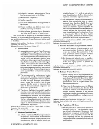 (4) Reliability, continuity and proximity of firm or
local government entity to the Office.
(5) Demonstrated competence.
(6) Staffing capability.
(7) Education and experience of key personnel to
be assigned.
(8) Current workload and ability to meet review
deadlines according to schedule.
(9) Other technical factors the director deems rele-
vant to the specific service to be performed.
These factors shall be weighed by the director according to
the nature of the proposed project or service, the complexity
and special requirements of the specific services and the needs
of the Office.
Authority: Health and Safety Code Sections 129850, 129855 and 18949.3;
Government Code Section 4526.
Reference: Government Code Sections 4526 and 4527.
B. Announcement.
(1) A statewide announcement of specific services
sought from firms shall be published in the Cal-
ifornia State Contracts Register, in accordance
with the Government Code (commencing with
Section 14825), and whenever possible, in the
publications ofthe respective professional soci-
eties. Failure ofany professional society to pub-
lish the announcement shall not invalidate any
contract. Services sought from the local gov-
ernment entities are exempt from advertising in
the California State Contracts Register pursu-
ant to standard State of California operating
procedures.
(2) The announcement for each proposed project
or service shall include, at a minimum, a brief
description of the project or services required,
location, duration, submittal requirements,
contact person for the Office, and the final
response date for receipt of statements from
firms of their demonstrated competence and
professional qualifications.
(3) The director shall identify potentially qualified
minority, women and disabled veteran business
enterprises and small businesses interested in
contracting with the Office, and shall provide
copies of announcements to those businesses
that have indicated an interest in receiving the
announcements. Failure ofthe directorto send a
copy of an announcement to any business shall
not invalidate any contract.
Authority: Health and Safety Code Sections 129850, 129855 and 18949.3;
Government Code Section 4526.
Reference: Government Code Sections 4526 and 4527.
C. Selection of qualified firms.
(1) After the expiration of the final response date in
the published announcement, the director shall
review and evaluate the written responses to the
announcement, using the selection criteria con-
2013 CALIFORNIA ADMINISTRATIVE CODE
SAFETY STANDARDS FOR HEALTH FACILITIES
tained in Section 7-191 (a) 1 A, and rank, in
order of qualifications, the firms determined as
eligible to perform the required services.
(2) The director shall conduct discussions with at
least the three most eligible firms, or a lesser
number if fewer than three eligible firms have
responded, to further expand on those qualifi-
cations and experience required to perform the
services sought. From the firms with which dis-
cussions are held, the director shall select, in
order ofqualification, not less than three firms,
or lesser number if fewer than three eligible
firms responded, deemed to be the most highly
qualified to perform the required services.
Authority: Health and Safety Code Sections 129850, 129855 and 18949.3;
Government Code Section 4526.
Reference: Government Code Sections 4526 and 4527.
D. Selection of qualified local government entities.
(1) For specific services to be performed by local
government entities, the director shall solicit,
review and evaluate the qualifications of the
local government entities using the selection
criteria contained in Section 7-191 (a) 1 A.
The director shall select, in order of qualifica-
tion, those local government entities deemed to
be the most highly qualified to perform the
required services.
Authority: Health and Safety Code Sections 129850, 129855 and 18949.3;
Government Code Section 4526.
Reference: Government Code Sections 4526 and 4528.
E. Estimate of value of services.
(l) Before entering into fee negotiations with any
firm or local government entity selected pursu-
ant to Section 7-191 (a) 1 C (2) or D, the Office
shall prepare an estimate ofthe value ofthe pro-
posed services based on accepted billable rates
for comparable services.
(2) At any time the director determines the Office's
estimate to be unrealistic, the director shall
require the estimate to be reevaluated and, if
deemed necessary, modified. If the director
modifies an estimate, negotiations will resume
with the best qualified firm orlocal government
entity.
Authority: Health and Safety Code Sections 18929 and 129675-130070.
Reference: Health and Safety Code Section 129855 and Government Code
Section 4526.
F. Fee Negotiation with firms.
(1) The director shall ask firms selected pursuant to
Section 7-191 (a) 1 C (2) to submit a fee sched-
ule of hourly billable rates. The director shall
then attempt to negotiate hourly billable rates
determined to be fair and reasonable with the
firms, beginning with the best qualified and
continuing with the remaining firms, in order of
qualifications.
159
 