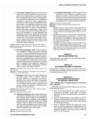 J. Contracting in phases.When the director deter-
mines it is necessary or desirable for a project to be
performed in separate phases, increments or stages
due to a change in design or scope ofwork, the direc-
tor may negotiate compensation for the initial phase,
increment or stage of the services required; pro-
vided, however, the director first determines that the
firm selected is best qualified to perform the entire
project. The assignment shall include a provision
that the Office may, at its option, utilize the firm to
perform other phases, increments or stages of the
services under terms which the Office determines to
be fair and reasonable, to be later negotiated and
included in a mutual written agreement. In the event
that the Officeexercises its option under the contract
to utilize the firm to perform other phases, incre-
ments or stages of the project, the procedures of this
article regarding estimates of value of services and
negotiation shall be followed.
Authority: Health and Safety Code Sections 18929 and 129675-130070.
Reference: Health and Safety Code Section 129855 and Government Code
Sections 4526 and 4528.
K. Statewide participation goals. In the negotiation
of a satisfactory contract as provided in Section
7-191 (a) 1F and G, qua1ified firm(s) must meetthe
statewide participation goals for minority, women
and disabled veteran business enterprises or demon-
strate that a good faith effort was made to meet them.
The best qualified firm shall comply with the state-
wide participation goals or demonstrate a good faith
effort as required by the regulations contained in
Title 2, California Code of Regulations, Sections
1896.61-1896.67 and 1896.90-1896.96.
Authority: Government Code Section 4526; Public Contract Code
Section10115.3.
Reference: Government Code Section 4528; Public Contract Code Sections
10115, 10115.1,10115.2 and 10115.3.
L. Emergency. When the director makes a finding that
the public health, safety or welfare would be
adversely affected in a significant way because
insufficient time exists within which to implement
the foregoing procedure to secure necessary ser-
vices, the director may negotiate a contract for such
services without the necessity of following such
procedure, or any part thereof.
Authority: Health and Safety Code Sections 129850, 129855 and 18949.3;
Government Code Section 4526.
Reference: Government Code Section 4526.
M. Unlawful considerations. Each contract sha11 include
a provision by which the firm or loca1 government
entity warrants that the contract was not obtained or
secured through rebates, kickbacks or other unlawful
considerations either promised or paid to any Office
employee. Failure to adhere to this warranty may be
cause for contract termination and recovery of dam-
ages under the rights and remedies due the Office
under the default provision of the contract.
Authority: Government Code Section 4526.
Reference: Government Code Section 4526.
2013 CALIFORNIA ADMINISTRATIVE CODE
SAFETY STANDARDS FOR HEALTH FACILITIES
N. Prohibited relationships. No Office employee who
participates in the evaluation or selection process
leading to award of a contract shall have a relation-
ship with any ofthe firms or local government entity
seeking that contract, ifthat relationship is subject to
the prohibition ofGovernment Code Section 87100.
Authority: Government Code Section 4526.
Reference: Government Code Sections 4526,87100 and 87102.
HISTORY:
1. (OSHPD 2/95) Regular order by the Office of Statewide Health Plan-
ning and Developmentto amend Section 7-191. Filed with the secretary
of state on August 14, 1996, becomes effective September 13,1996.
Approved by the California Building Standards Commission on March
19, 1996.
2. (OSHPDIEF 1192) Emergency order by the Office of Statewide Health
Planning and Development to amend Sections 7-] 11 and 7-191, Part 1,
Title 24, California Code of Regulations. Filed as an emergency order
with the secretary of state September I, 1992; effective September I,
1992. Approved as an emergency by the California Building Standards
Commission on August 27, 1992.
3. (OSHPDIEF 1192, permanent) Emergency order by the Office ofState-
wide Health Planning and Development to amend Sections 7-111 and
7-191, Part 1, Title 24, California Code of Regulations. Filed as a per-
manent order with the secretary of state on March 9, 1993; eifective
March 9, 1993. Approved as a permanent order by the California Bui[d-
ing Standards Commission on March 5, 1993.
ARTICLE 7
TESTING AND INSPECTION
Testing and inspection requirements are found in the Califor-
nia Building Standards Code.
ARTICLE 8
CALIFORNIA BUILDING STANDARDS
Architectural, mechanical, electrical, structural, and fire and
life safety and accessibility standards are found in the Califor-
nia Building Standards Code.
ARTICLE 19
CERTIFICATION AND APPROVAL
OF HOSPITAL INSPECTORS
7-200. Administration of hospital inspector examination
and certification.
(a) The Office shall test and certify inspectors in one or more
of the following classes:
1. Class "A" Hospital Inspector may inspect all areas of
construction, including: architectural, mechanical,
plumbing, electrical, fire and life safety, and structural
elements.
2. Class "B" Hospital Inspector may inspect only the fol-
lowing areas ofconstruction: architectural, mechanical,
plumbing, electrical, fire and life safety, and anchorage
of nonstructural elements.
3. Class "e" Hospital Inspector may inspect one or more
areas of construction specialty, including but not lim-
ited to the areas listed in Section 7-204(c)1, but may not
inspect the complete scope of construction authorized
for "A" or "B" inspectors.
161
 