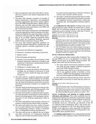 II
II
ADMINISTRATIVE REGULATIONS FOR THE CALIFORNIA ENERGY COMMISSION (CEC)
2. The governing body of the entity shall reflect a reason-
able cross section of the interests represented by the
membership.
3. The entity shall maintain a program of oversight of
product manufacturers, laboratories, and independent
certifying organizations that ensures uniform applica-
tion of the NFRC Rating Procedures, labeling and cer-
tification, and such other rating procedures for other
factors affecting energy performance as the NFRC and
the Commission may adopt.
4. The entity shall require manufacturers and independent
certifying organizations within its program to use labo-
ratories accredited by the supervisory entity to perform
simulations and tests under the NFRC Rating Proce-
dure or by an NFRC Approved Calculation Entity
(ACE) under the Component Modeling Approach
(CMA) Product Certification Program (PCP).
5. The entity shall maintain appropriate guidelines for
testing and simulation laboratories, manufacturers and
certifying agencies, including requirements for ade-
quate:
A. Possession and calibration of equipment;
B. Education, competence and training of personnel;
C. Quality control;
D. Record keeping and reporting;
E. Periodic review (including, but not limited to, blind
testing by laboratories; inspections ofproducts; and
inspections of laboratories, manufacturing facilities
and certifying agencies);
F. Challenges to certified ratings; and
G. GuideHnes to maintain the integrity of the program,
including, but not limited to, provisions to avoid
conflicts of interest within the rating and certifica-
tion process.
6. The entity shall be a nonprofit organization and shall
maintain reasonable, nondiscriminatory fee schedules
for the services it provides and shall make its fee sched-
ules, the financial information on which fees are based,
and financial statements available to its members for
inspection.
7. The entity shall provide hearing processes that give lab-
oratories, manufacturers and certifying agencies a fair
review of decisions that adversely affect them.
8. The entity shall maintain a certification policy commit-
tee whose procedures are designed to avoid conflicts of
interest in deciding appeals, resolving disputes and set-
ting policy for the certifying organizations within its
program.
9. The entity shall publish at least annually a directory of
products certified and decertified within its program.
10. The entity itself shall be free from conflict-of-interest
ties or to undue influence from any particular fenestra-
tion manufacturing interest(s), testing or simulation
lab(s), or independent certifying organization(s).
11. The entity shall provide or authorize the use of labels
and label certificates for Component Modeling
Approach and site-built fenestration products that can
2013 CALIFORNIA ADMINISTRATIVE CODE
be used to meet the requirements ofSections 110.6(a)2, II110.6(a)3 and 110.6(a)4, and this section.
12. The entity's certification program shall allow for multi-
ple participants in each aspect ofthe program to provide
for competition between manufacturers, testing labs,
simulation labs, and independent certifying organiza-
tions.
(e) Certification for other factors. Nothing in this section
shall preclude any entity, whether associated with a V-factor, II
SHGC and VT certification program or not, from providing
certification services relating to factors other than V-factors,
SHGCs and VTs for fenestration products. II
Authority: Section 25402.1, Public Resources Code.
Reference: Section 25402.1, Public Resources Code.
HISTORY:
1. (CEC/2/92) Regular order by the California Energy Commission to
adopt Section lO-lll, Part I, Title 24, California Code of Regulations.
Filed with the secretary of state August 10, 1993; effective 30 days
thereafter (September9, 1993).Approved as aregular orderby the Cali-
fornia Building Standards Commission on August 2, 1993.
2. (CEC 2/94) Regular order by the California Energy Commission to
amend Section 10-111 (a) 1B, Part 1, Title 24, CaliforniaCodeofRegu-
lations. Filed with the secretary of state August 24, 1993; effective 30
days thereafter. Approved as a regular order by the California Building
Standards Commission on August 2, 1995.
10-112. Criteria for default tables.
(a) The Commission shall maintain tables of default V-fac-
tors and SHGCs for use as an alternative to V-factors and
SHGCs derived based on the NFRC Rating Procedure. The
default values shall meet the following criteria:
1. The values shall be derived from simulations of prod-
ucts using the same computer simulation program(s)
used in the NFRC Rating Procedure.
2. The default values shall be set so that they do not pro-
vide to any significant number of products a lower
V-factor or SHGC than those products would obtain if
they wererated using the full NFRC Rating Procedure.
(b) The Commission shall periodically review and revise
the default tables as necessary to ensure that the criteria are
met.
Authority: Section 25402.1, Public Resources Code.
HISTORY:
1. (CEC/2/92) Regular order by the California Energy Commission to
adopt Section lO-112, Part I, Title 24, California Code of Regula-
tions. Filed with the secretary of state August 10, 1993; effective 30
days thereafter (September 9, 1993). Approved as a regular order by
the California Building Standards Commission on August 2, 1993.
10·113. Certification and labeling of roofing product
reflectance and emittance. This section establishes rules for
implementing labeling and certification requirements relating
to reflectance and emittance for roofing products for showing
compliance with Sections 140.1, 140.2, 140. 3(a) 1, II141.0(b)2B, 150.1(c)11, 150.2(b)IH, and 150.2(b)2 of Title
24, California Code of Regulations, Part 6. This section also
provides for designation of the Cool Roof Rating Council
(CRRC) as the supervisory entity responsible for administer-
ing the state's certification program for roofing products, pro-
vided CRRC meets specified criteria.
(a) Labeling requirements. Every roofing product installed
in construction to take compliance credit or meet the Prescrip-
197
 