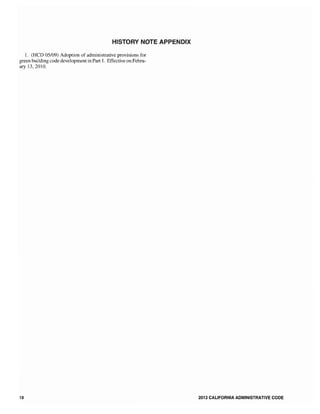 HISTORY NOTE APPENDIX
1. (HCD 05/09) Adoption of administrative provisions for
green building code development in Part 1. Effective on Febru-
ary 13, 2010.
18 2013 CALIfORNIA ADMINISTRATIVE CODE
 