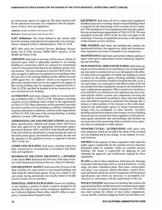 ADMINISTRATIVE REGULATIONS FOR THE DIVISION OF THE STATE ARCHITECT-STRUCTURAL SAFETY (DSA-SS)
ate enforcement agency for approvaL The plans shall provide
for the alterations necessary for compliance with the require-
ments of these rules and regulations.
Authority: Health and Safety Code Section 16022.
Reference: Health and Safety Code Section 1601].
4-207. Definitions. The words defined in this section shall
have the meaning stated therein throughout the rules and regu-
lations contained in Part I (Administrative), Title 24, CCR.
ACT shall mean the Essential Services Buildings Seismic
Safety Act of 1986, Sections 16000-16023, inclusive, of the
Health and Safety Code.
ADDITION shall mean an increase in floor area or volume of
enclosed space which is physically attached to an existing
building by connections which are required for transmitting
vertical or horizontal loads between the addition and the exist-
ing structure. The area exemption in Section 16010 of the Act
does not apply to additions to essential services buildings when
the total area of the existing building and the addition exceeds
2,000 square feet. An "addition" which is not required to be
physically attached either for its own support or for support of
the existing building shall be separated as required by Part 2,
Title 24, CCR, and shall be deemed to be the construction of a
new essential services building.
ALTERATION shall mean changes within an existing build-
ing as defined in Part 2, Title 24, CCR. Alterations to existing
essential services buildings shall conform to the requirements
ofTitle 24, CCR. Major alterations wil1 be permitted, provided
the entire essential services building as modified, including the
structural alterations or additions, conform to the requirements
of Title 24, CCR, if the area of the existing building, including
additions, exceeds 2,000 square feet.
APPROVED PLANS AND SPECIFICATIONS shall mean
plans, specifications, addenda and change orders which have
been duly approved by the appropriate enforcement agency
pursuant to Sections 16013 and 16016 of the Health and Safety
Code and which are identified by a stamp bearing the name of
the enforcement agency, the identification number, the date and
the signature of the qualified reviewer as required in Section
16011 of the Act.
COMPLYING BUILDING shall mean a building which has
been constructed or reconstructed in accordance with these
rules and regulations.
DIVISION OF THE STATE ARCHITECT, or DIVISION
or the initials DSA shall mean the Division of the State Archi-
tect in the Department ofGeneral Services, StateofCalifornia.
ENFORCEMENT AGENCY shall mean the Division of the
State Architect for state-owned or state-leased buildings and
shall mean the enforcement agency of any city, county or city
and county having jurisdiction over locally owned or locally
leased essential services facilities.
ESSENTIAL SERVICES BUILDING means any building,
or any building a portion of which is used or designed to be
used as a fire station, police station, emergency operations cen-
ter, California Highway Patrol office, sheriff's office or emer-
gency communication dispatch center.
22
EQUIPMENT shall mean al1 new or replacement equipment
installed in any new orexisting owned or leased building which
is required for the functioning of the essential services opera-
tion. The installation ofsuch equipment shall meet the support,
bracing and anchorage requirements ofTitle 24, CCR. The area
exemption in Section 16010 of the Act does not apply to the
anchorage or bracing of equipment necessary to the operation
of the essential services function.
FIRE STATION shall mean any building that contains the
operational facilities, fire suppression, alarm and communica-
tions equipment necessary to respond to fire emergencies.
MAINTENANCE shall mean and include ordinary upkeep or
repair work such as replacement in kind, repainting, replaster-
ing and reroofing.
NEW ESSENTIAL SERVICES BUILDING shall mean any
newly erected essential services building or any existing build-
ing converted to essential services use subsequent to the effec-
tive date ofthe Act regardless of whether the building is owned
or leased by the public agency. Existing buildings housing
essential services facilities owned or leased by the state, a city, a
city and county or a county prior to the effective date ofthe Act
are exempt from these regulations except for the installation of
new or replacement equipment. When a portion ofa building is
to be utilized for an essential services operation, the area so uti-
lized and the utilities systems and components servicing the
area shall be constructed according to these rules and regula-
tions and shall be separated or protected from damage due to
failures of other portions of the structure to the extent deter-
mined by the enforcement agency to insure continued func-
tioning after an earthquake or other disaster. Ancillary
buildings and facilities related to the essential services building
function may be exempt from these regulations if the enforce-
ment agency determines that such buildings and facilities are
not necessary to the functioning of the essential services opera-
tion after an earthquake or other disaster.
NONSTRUCTURAL ALTERATIONS shall mean only
such alterations which do not affect the safety of the essential
services building and do not change, in any manner, its struc-
tural elements.
OWNER for the purposes of these regulations shall mean the
public agency responsible for the essential services functions
performed under its authority within an essential services
building. The owner is responsible for applying for and
obtaining the approvals and certifications required by these
regulations.
PLANS as used in these regulations shall mean the drawings
associated with the project such as, but not limited to, vicinity
maps, site plans, foundation plans, floor plans, ceiling plans,
roof plans, cross-sections, interior elevations, exterior eleva-
tions and details which are used in conjunction with the project
specifications and which are necessary to accomplish con-
struction in conformance with the requirements of the Act.
POLICE STATION shall mean any building that contains the
operational facilities and the alarm and communications equip-
ment necessary to respond to police emergencies. This defini-
tion shall include the offices of local police departments,
county sheriffs, California Highway Patrol and all offices nec-
2013 CALIFORNIA ADMINISTRATIVE CODE
 