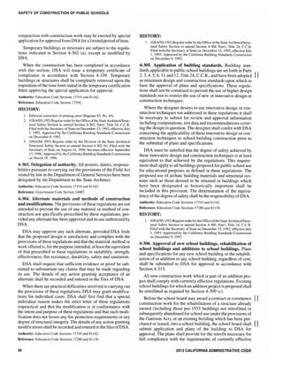 SAFETY OF CONSTRUCTION OF PUBLIC SCHOOLS
conjunction with construction work may be erected by special
application for approval from DSA for a limited period oftime.
Temporary buildings or structures are subject to the regula-
tions indicated in Section 4-302 (a), except as modified by
DSA.
When the construction has been completed in accordance
with this section, DSA will issue a temporary certificate of
compliance in accordance with Section 4-339. Temporary
buildings or structures shall be completely removed upon the
expiration ofthe time limit stated in the temporary certification
letter approving the special application for approval.
Authority: Education Code Sections 17310 and 81142.
Reference: Education Code Section 17292.
HISTORY:
1. Editorial cOlTection of printing elTor (Register 83, No. 45).
2. (OSA/SS 1192) Regularorder by the Office ofthe State Architect/Struc-
tural Safety Section to amend Section 4-302, Part1, Title 24, C.C.R.
Filed with the Secretary of State on December 15, 1992; effective July
1, 1993. Approved by the California Building Standards Commission
on December 9, 1992.
3. (DSA/SS 2/95) Regular order by the Division of the State Architect/
Structural Safety Section to amend Section 4-302 (b). Filed with the
Secretary of State on August 14, 1996, becomes effective September
13, 1996. Approved by the California Building Standards Commission
on March 19, 1996.
4-303. Delegation of authority. All powers, duties, responsi-
bilities pursuant to carrying out the provisions of the Field Act
vested by law in the Department ofGeneral Services have been
delegated by the Department to the State Architect.
Authority: Education Code Sections 17310 and 81142.
Reference: Government Code Section 14607.
4-304. Alternate materials and methods of construction
and modifications. The provisions of these regulations are not
intended to prevent the use of any material or method of con-
struction not specifically prescribed by these regulations, pro-
vided any alternate has been approved and its use authorized by
DSA.
DSA may approve any such alternate, provided DSA finds
that the proposed design is satisfactory and complies with the
provisions of these regulations and that the material, method or
work offered is, for the purpose intended, at least the equivalent
of that prescribed in these regulations in suitability, strength,
effectiveness, fire resistance, durability, safety and sanitation.
DSA shall require that sufficient evidence or proof be sub-
mitted to substantiate any claims that may be made regarding
its use. The details of any action granting acceptance of an
alternate shall be recorded and entered in the files of DSA.
When there are practical difficulties involved in carrying out
the provisions of these regulations, DSA may grant modifica-
tions for individual cases. DSA shall first find that a special
individual reason makes the strict letter of these regulations
impractical and that the modification is in conformance with
the intent and purpose of these regulations and that such modi-
fication does not lessen any fire protection requirements or any
degree of structural integrity. The details ofany action granting
modifications shall be recorded and entered in the files ofDSA.
Authority: Education Code Sections 17310 and 81142.
Reference: Education Code Sections 17280 and 81130.
36
HISTORY:
1. (OSA/SS 1192) Regular order by the Office ofthe State Architect/Struc-
tural Safety Section to amend Section 4-304, Partl, Title 24, c.c.R.
Filed with the Secretary of State on December 15,1992; effective July
1, 1993. Approved by the California Building Standards Commission
on December 9, 1992.
4-305. Application of building standards. Building stan-
dards applicable to public school buildings are set forth in Parts II
2,3,4,5,6, 11 and 12, Title 24, C.C.R., and have been adopted
as minimum design and construction standards upon which to
base the approval of plans and specifications. These regula-
tions shall not be construed to prevent the use of higher design
standards nor to restrict the use of new or innovative design or
construction techniques.
Where the designer desires to use innovative design or con-
struction techniques not addressed in these regulations it shall
be necessary to submit for review and approval information
including computations, test data and recommendations cover-
ing the design in question. The designer shall confer with DSA
concerning the applicability of these innovative design or con-
struction techniques to school building construction prior to
the submittal of plans and specifications.
DSA must be satisfied that the degree of safety achieved by
these innovative design and construction techniques is at least
equivalent to that achieved by the regulations. This require-
ment shall apply to all buildings proposed for public school use
for educational purposes as defined in these regulations. The
proposed use of archaic building materials and structural sys-
tems such as those desired to be retained in buildings which
have been designated as historically important shall be
included in this provision. The determination of the equiva-
lency ofthe degree ofsafety shall be the responsibility ofDSA.
Authority: Education Code Sections l7310 and 81142.
Reference: Education Code Sections 17280 and 81130.
HISTORY:
1. (OSA/SS 1192) Regular order by the Office ofthe StateArchitect/Struc-
tural Safety Section to amend Section 4-305, Part1, Title 24, C.c.R.
Filed with the Secretary of State on December 15, 1992; effective July
1,1993. Approved by the California Building Standards Commission
on December 9, ]992.
4-306. Approval of new school buildings, rehabilitation of
school buildings and additions to school buildings. Plans
and specifications for any new school building or the rehabili-
tation of or addition to any school building, regardless of cost,
shall be submitted to DSA for approval in accordance with
Section 4-315.
All new construction work which is part of an addition pro-
ject shall comply with currently effective regulations. Existing
school buildings for which an addition projectis proposed shall
be retrofitted as required by Section 4-309 (c).
Before the school board may award a contract or commence II
construction work for the rehabilitation of a structure already
owned (including those pre-1933 buildings not retrofitted or
subsequently abandoned for school use under the provisions of
the Garrison Act), or an existing building which has been pur-
chased or leased, into a school building, the school board shall II
submit application and plans of the building to DSA for
approvaL The plans shall provide for the retrofit necessary for
full compliance with the requirements of currently effective
2013 CALIFORNIA ADMINISTRATIVE CODE
 
