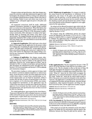 Changes in plans and specifications, other than changes nec-
essary for correction, made after submission for approval, shall
be brought to the attention of DSA in writing or by submission
ofrevised plans identifying those changes clearly at the time of
back-checking. Failure to give such notice may result in the
voidance of any subsequent approval given to the plans and
specifications.
All requested corrections shall be made, additional
requested information furnished or original design justified
prior to or at the time of the backcheck. When DSA deems that
the corrected plans and specifications comply with these regu-
lations and those parts of Title 24, CCR, that pertain to public
school construction, DSA shall place its stamp on the repro-
ducible sheets of drawings and master cover sheet of the
specifications. The stamped drawings and specifications will be
temporarily retained by DSA so that a record set can be created.
DSA may charge a fee to the school district to recover the costs of
creating the record set.
(b) Approval of application. DSA shall issue to the school
district a letter approving the application for the project within
five working days of stamping the approved plans and specifi-
cations. This letter shall constitute the "written approval of the
plans, as to safety ofdesign and construction" required by Sec-
tions 17297 and 81134, Education Code, before letting a con-
tract for any construction. (See Section 4-330 for construction
time limitations.)
(c) Voidance of application. Any change, erasure, alter-
ation or modification of any plans or specification bearing the
stamp of DSA may result in voidance of the approval of the
application. However, the "written approval of plans" may be
extended by DSA to include revised plans and specifications
after documents are submitted for review and approved. (See
Section 4-323 for revised plans and Section 4-338 for addenda
and construction changes.)
The procedures leading to written approval of plans shall
be carried to conclusion without suspension or unnecessary
delay. At the discretion of DSA, the entire application may be
voided where either (1) prints from corrected plans or cor-
rected original plans are not filed for backcheck within 6
months after the date of return of checked plans to the archi-
tect or engineer, or (2) at the discretion of DSA, any remain-
ing unapproved increment(s) of the application may be
voided when more than six months have elapsed since the last
approval of an increment has been issued, and subsequent
incremental plans and specifications have not been received
by DSA for checking.
For voided applications, upon request by the school district,
30 percent of the paid fee will be refunded; however, no refund
will be allowed for projects upon which only the minimum fee
has been paid, or upon which only an increment was voided.
Authority: Education Code Sections 17310 and 81142.
Reference: Education Code Sections 17295, 17297, 17307,81133,81134 and
81140.
HISTORY:
1. (OSAISS 1192) Regular orderby the Office ofthe State Architect/Struc-
tural Safety Section to amend Section 4-318, Partl, Title 24, C.C.R.
Filed with the Secretary of State on December 15,1992; effective July
1, 1993. Approved by the California Building Standards Commission
on December 9,1992.
2013 CALIFORNIA ADMINISTRATIVE CODE
SAFETY OF CONSTRUCTION OF PUBLIC SCHOOLS
4-319. Withdrawal of application. If a request is made by
the school board for the cancellation or withdrawal of the
application and return of the plans and specifications,
together with the paid fee, it will be granted only when the
check of plans and specifications has not actually started. If
the checking of plans and specifications has started, 30 per-
cent ofthe paid fee will be refunded or applied to a new appli-
cation for the same project.
No refund will be allowed for projects upon which only the
minimum fee has been paid. No refund will be allowed after a
contract has been let for any portion of the work except as pro-
vided by Section 4-317(f).
For projects using the collaborative process for project
review per Education Code Section 17319 or 81133.1, if the
project is voided by DSA or a request by the applicant is made
to withdraw the application prior to submittal of completed
plans and specifications, filing fees minus costs incurred by
DSA will be refunded.
Authority: Education Code Sections 17310 and 81142.
Reference: Education Code Sections 17295, 17300, 81133 and 81136.
HISTORY:
1. (OSAISS 1192) Regular order by the Office of the State Architect/Struc-
tural Safety Section to amend Section 4-3 19, Part 1, Title 24, c.c.R.
Filed with the Secretary of State on December 15, 1992; effective July 1,
1993. Approved by the California Building Standards Commission on
December 9, 1992.
ARTICLE 4
FEES
4·320. Application fees. The fees required by Sections 17300 II
and 81136 of the Education Code shall be in accordance with
Section 4-321. The fee schedule in effect at the time of filing II
shall apply, throughout the duration of such application. A list
ofprior fee schedules is available upon request from DSA. The
words "filing fee" mean the fee which shall accompany the
application, or as corrected pursuant to Section 4-317(f), and
the words "further fee" mean the fee which shall be paid to
DSA if the actual cost exceeds the estimated cost by more than
5 percent. The application is considered to be received when it,
accompanied by the plans and specifications, structural design
computations, other required documents and filing fee, has
been received by DSA, and the application number assigned.
Authority: Education Code Sections 17310 and 81142.
Reference: Education Code Sections 17300 and 81133.
HISTORY:
1. (OSAISS 1192) Regular orderby the Office ofthe StateArchitect/Struc-
tural Safety Section to amend Section 4-320, Part 1, Title 24, C.C.R.
Filed with the Secretary of State on December 15,1992; effective July
1, 1993. Approved by the California Building Standards Commission
on December 9, 1992.
4-321. Fee Schedule 11. The filing fee for projects shall be 0.7
percent ofthe first $1,000,000 ofestimated costand 0.5 percent
on the excess ofthe estimated cost over $1 ,000,000, except that
the minimum fee in any case shall be $250.00.
If the actual cost exceeds the estimated cost by more than 5
percent, the further fee for such projects shall be equal to the
difference between the filing fee paid and the amount com-
45
 