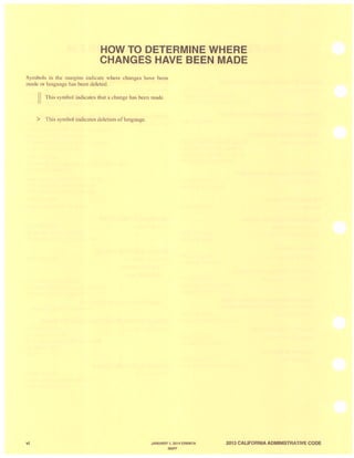 HOW TO DETERMINE WHERE
CHANGES HAVE BEEN MADE
Symbols in th margins indicate wher changes have been
made or language has b en deleted.
vi
II This symbol indicates that a change has been made.
> This symbol indicates deletion of language.
JANUARY 1, 2014 ERRATA
BUFF
2013 CALIFORNIA ADMINISTRATIVE CODE
 