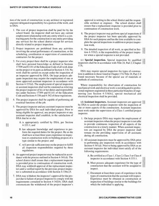 II
II
II
SAFETY OF CONSTRUCTION OF PUBLIC SCHOOLS
tion of the work of construction; to any architect or registered
engineer delegated responsibility for a portion of the work; and
to DSA.
48
1. The cost of project inspection shall be paid for by the
school board. An inspector shall not have any current
employment relationship with any entity which is a con-
tracting party for the construction or any entity providing
any services for the school district except for services
directly related to project inspection.
2. Project inspectors are prohibited from any activities
involving the actual performance of construction, or the
scheduling, coordination or supervision of construction
contractors for the project.
3. For every project there shall be a project inspector who
shall have personal knowledge as defined in Sections
17309 and 81141 ofthe Education Code ofall work done
on the project or its parts as defined in Section 4-316. No
work shall be carried on except under the inspection of
an inspector approved by DSA. On large projects ade-
quate inspection may require the employment of one or
more approved assistant inspectors in accordance with
Section 4-333(d). The employment of special inspectors
or assistant inspectors shall not be construed as relieving
the project inspector ofhis or her duties and responsibili-
ties under Sections 17309 and 81141 of the Education
Code and Sections 4-336 and 4-342 ofthese regulations.
4. The project inspector shaH be capable of performing all
essential functions of the job.
5. The project inspector and any assistant inspector must be
approved by DSA for each individual project. Prior to
being eligible for approval, any project inspector or any
assistant inspector shall establish, to the satisfaction of
DSA that he or she:
A. is appropriately certified by DSA, per Section
4-333.1; and
B. has adequate knowledge and experience to per-
form the required duties for the project. He or she
shall have at least three years experience in inspec-
tion or construction work on building projects of a
type similar to the project; and
C. will provide sufficient time on the project to fulfill
all inspection responsibilities required by these
regulations.
6. An approved project inspector may be replaced in accor-
dance with the process outlined in Section 4-341(d). The
school district shall ensure that a replacement inspector
is provided prior to continuation of construction work.
DSA may withhold approval of the replacement inspec-
tor until a verified report by the previous project inspec-
tor is submitted in accordance with Section 4-336(c)5.
7. DSA may withdraw the inspector's approval for the pro-
ject due to failure ofproject inspector to comply with the
requirements contained in Section 4-342(b). DSA shall
communicate the withdrawal of the project inspector's
approval in writing to the school district and the respon-
sible architect or engineer. The school district shall
ensure that a replacement inspector is provided prior to
continuation of construction work.
8. The project inspector may perform special inspections if
the project inspector has been specially approved by
DSA for such purpose and has the time available to com-
plete the special inspections in addition to projectinspec-
tion work.
9. The detailed inspection of all work, as specified in Sec- IItion 4-335(f), is the responsibility of the project inspec-
tor when a special inspector is not provided.
(c) Special inspection. Special inspection by qualified IIinspectors shall be in accordance with Title 24, Part 2, Chapter
17A.
DSA may require special inspectors for types of construc-
tion in addition to those listed in Chapter 17A Title 24, Part 2 if
found necessary because of the special use of materials or
methods of construction.
Where responsibility for observation of construction for
mechanical work and electrical work is not delegated to profes-
sional engineers registered in these particular branches ofengi-
neering [see Section 4-316(b)], special mechanical and
electrical inspection shall be provided.
(d) Assistant inspectors. Assistant inspectors are approved II
by DSA to assist the project inspector with the inspection of
one or more aspects of the construction. Assistant inspectors
must work under the supervision of a Class 1 certified project
inspector.
1. On large projects DSA may require the employment of
assistant inspectors when the project inspector is not able
to provide continuous inspection of all aspects of the
construction in a timely manner. When assistant inspec-
tors are required by DSA the project inspector shall
remain on-site providing supervision of aU assistants
during all construction.
2. All assistant inspectors must be approved by DSA prior
to performing any inspection work in accordance with
Section 4-341(d). Prior to being approved by DSA as an
assistant inspector the individual must satisfy all of the
following requirements:
A. Be certified as a Class 1, Class 2, Class 3 or Class 4
inspector in accordance with Section 4-333.1.
B. Must possess adequate experience for the type of
construction that the assistant will be assigned to
inspect.
C. Document at least three years of experience in the
types ofconstruction that the assistant will inspect.
Experience must be obtained in construction or
inspection of buildings similar to the buildings for
which the individual is applying.
2013 CALIFORNIA ADMINISTRATIVE CODE
 