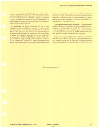 tain te t , with the approval of DSA. The re ponsible architect
or structural engineer hall prepare a statement of structural
test· and pecial in pection ,obtain DSA approval and provide
a copy of the approved statement of structural tests and special
in pection, to the laboratory of record and the project inspector
plior to the start of construction.
(b) Payments. The chool board shall pay for all te t /
in pections, but if 0 pecified the amount or a portion thereof
may be collected from the contractor by the school board.
When in the opinion of the architect or regi tered engineer,
additional testslin 'pection are required because ofthe manner
in which the contractor executes hi or her work. such
te t lin pections 'hall be paid for by the 'choolboard, but if so
specified the amount paid may be collected from the contractor
by the school board. Example of such test lin, pection are:
te t of material ubstituted for previously accepted materials,
SAFETY OF CONSTRUCTION OF PUBLIC SCHOOLS
retests or re-in pections made necessary by the failure of
material to comply with the requirement of the approved con-
truction documents and specification . and load tests neces-
ary becau e certain portion of the structure have not fu lly met
'p cification or plan requirements.
(c) Sampling and testing of materials. Sample ' or speci-
mens of material [or testi ng shal l be taken by a qualified repre-
sentative of the laboratory of record. For a minor cope of
work, the project inspector may, if qualified and oth r duties
permit, be authorized in writing by DSA to obtain, handle. pre-
pare, protect, transport, and/or store te t pecim 'n '.
In general, amples may be elected at random; however, if
ther is reason to believe that pecific materials may be defec-
tive, sample location may be elected by the project inspector,
responsible architect or structural engineer or D A r' presenta-
Text continues Oil page 51.
2013 CALIFORNIA ADMINISTRATIVE CODE JANUARY 1, 2014 ERRATA 50.1
RIU=I=
 