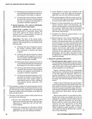 SAFETY OF CONSTRUCTION OF PUBLIC SCHOOLS
52
(iv) Monitoring special inspection activities to
assure that the qualified special inspector is
performing his or her duties as required.
(v) Verifying that special inspectors properly
document their activities, and that reports
and logs are prepared and distributed in
accordance with these regulations.
B. Special inspectors who contract individually
and directly with the school board.
Approval for a project: The school board or
design professional in responsible charge shall
secure DSA approval for special inspectors as
required prior to commencement of work for
which special inspection is required.
Supervision: The duties of the design profes-
sional in responsible charge in directing the special
inspector shall include but are not limited to the
following tasks:
(i) Verifying that special inspectors possess
the training, education and/or certifica-
tions necessary to perform the duties
assigned.
(ii) Verifying that special inspectors conduct
the required special inspection services in
strict accordance with DSA approved doc-
uments and applicable standards.
(iii) Monitoring special inspection activities to
assure thatthe qualified special inspector is
performing his or her duties as required.
(iv) Verifying that special inspectors properly
document their activities, and that reports
and logs are prepared and distributed in
accordance with these regulations.
Verifying that all special inspectors work-
ing under the direction of the design pro-
fessional have filed verified reports as
prescribed by Section 4-336(c), and that all
code-required special inspections were
completed.
2. The acceptance or approval of special inspectors may be
withdrawn by DSA if the special inspector fails to com-
ply with any part of these regulations or the applicable
inspection-related referenced standards on the approved
plans and specification.
3. The duties of the special inspector shall include but are
not limited to the following:
A. Review and comprehend all applicable DSA
approved construction documents, shop drawings,
requirements of applicable code and code refer-
enced standards.
B. Perform the inspections in conformance with the
requirements of the DSA approved documents,
applicable code and code referenced standards.
C. Verify whether or not the work conforms to the
requirements of the DSA approved documents,
applicable code and code referenced standards.
D. The special inspector shall not accept any devia-
tion from the DSA approved documents unless the
revision has been approved by DSA.
E. Report in writing immediately any work that the
special inspector deems nonconforming, and
which is not immediately corrected upon notifying
the contractor. Submit the report to the project II
inspector, DSA, the architect, the structural engi-
neer and the school district.
F. Complete and submit all required reports, as set
forth in sub-section 4 below.
G. Special inspectors who contract individually and
directly with the school district shall maintain
records of all special inspections on a job-by-job
basis for at least six (6) years, and shall make such
records available to the school district, design pro-
fessional in responsible charge and DSA upon
request. Such records shall include all special
inspection reports, noted deficiencies and dates of
resolution of such deficiencies, verified reports,
photographs, and such other information as may
be appropriate to establish the sufficiency of the
inspection program.
4. Inspection reporting requirements:
A. Special inspector daily reports. Special inspec-
tors shall prepare detailed daily inspection reports
outlining the work inspected and shall forward a
copy of the report to the project inspector on the
day the inspections were performed.
Reports indicating materials or workmanship
found to be non-conforming with the requirements
of the DSA approved documents shall be for-
warded immediately to the project inspector,
DSA, the design professional in general responsi-
ble charge, the structural engineer and the school
district.
Within 14 days ofthe date ofany special inspec-
tion, the special inspector shall submit copies ofall
daily reports to the school district, the design pro-
fessional in general responsible charge, the struc-
tural engineer delegated responsibility for design
and construction observation, and the project
inspector.
Report format shall be as prescribed by DSA.
Reports shall clearly state whether the work was
inspected in accordance with the requirements of
the DSA approved documents for the project.
Reports shall also clearly state whether the work
inspected met the requirements of the DSA
approved documents. Reports shall include all
special inspections made regardless of whether
such inspections indicate that the work is satisfac- II
tory or non-conforming.
2013 CALIFORNIA ADMINISTRATIVE CODE
 