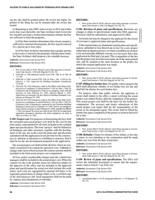 ACCESS TO PUBLIC BUILDINGS BY PERSONS WITH DISABILITIES
ing fee, this shall be granted unless the review has begun. No
portion of the filing fee can be returned after the review has
started.
(e) Beginning in July 2009, with a review in 2011 and within
every four years thereafter, the State Architect shall review the
fee schedule and make a written determination whether the fees
are sufficient to fund the programs.
(i) Ifthe State Architect determines that a lesser amount is
sufficient to maintain the programs, the fees may be reduced
for a period up to four years.
(ii) Ifthe State Architect determines that a greater amount
is necessary to maintain the programs utilizing these funds,
the State Architect shall propose a fee schedule increase.
Authority: Government Code Section 4453.
Reference: Government Code Section 4454.
HISTORY:
1. New section filed 8-30-84; effective upon filing pursuant to Govern-
ment Code Section 11346.2(d) (Register 84, No. 35).
2. (OSAIAC-A 1/89) Editorial transfer from CCR, Title 21 to Title 24
11-1-89.
3. (OSAIAC-A 2/89) Amend CCR, Title 24, Part 1, Sec. 5-104 (a) (b),
effective 1-1-90. Approved by Building Standards Commission
10-30-89.
4. (OSAIAC EF 1/92) Emergency order by the Office of the State Archi-
tect/Access Compliance to amend Section 5-104 (a), Part 1, Title 24,
California Code of Regulations. Filed as an emergency order with the
secretary of state February 25, 1992; effective March 1, 1992.
Approved as an emergency by the California Building Standards Com-
mission on February 24, 1992.
5. (OSAIAC EF 1/92) Emergency order by the Office of the State Archi-
tect/Access Compliance to amend Section 5-104 (a), Part 1, Title 24,
California Code of Regulations; approved by the California Building
Standards Commission on February 24, 1992; filed as an emergency
order with the secretary of state February 25, 1992, and effective March
1,1992, has lapsed. No action was taken by the OSAIAC to make these
regulations permanent; therefore, the initial regulations are back in
effect as of June 29, 1992.
5-105. Project cost. For purposes ofdetermining the fees, both
the estimated and actual project cost shall be the cost for the
total outlay contemplated for all work included in the certified
plans and specifications. The term "project" shall be defined as
all buildings and other structures, together with the develop-
ment of the site, but in the event the plans and specifications
submitted with the application do not provide for the construc-
tion of, addition or alteration to a building or structure, then it
shall be for the site development proposed in the application.
The actual project cost shall include all items which are nor-
mally considered to be contractors operation costs. Addenda or
change order items which increase the contract amount shall be
included in the final actual project cost computation.
A11 fees and/or reimbursable charges paid the construction
managers shall be included in the actual project cost. When the
contract for the work includes items not otherwise subject to
the approval of the office and not included in the approved
plans and specifications the actual cost shall include this work
unless such costs are segregated by separate bid items or by
separately priced items of change orders, or by a certified copy
of the subcontractor's bid. Such segregation shall not be made
by contract price breakdown or estimates.
Authority: Government Code Section 4454.
Reference: Government Code Section 4454.
66
HISTORY:
1. New section filed 8-30-84; effective upon filing pursuant to Govern-
ment Code Section 11346.2 (d) (Register 84, No. 35).
5-106. Revision of plans and specifications. Revisions are
changes to plans or specifications made after DSA approval.
Revisions shall be submitted to and approved by DSA.
An hourly fee may be charged to the applicant for the review
of revisions to approved plans and specifications.
Ifthe original plans are abandoned and the plans and specifi-
cations submitted in lieu thereof are in fact for a new project
rather than an identical project, or where a modified set ofplans
is for an essentially different concept, it is necessary that a new
application be filed and a fee paid. This is regardless of the fact
that the project may have the same name, be ofthe same general
size, and be situated at the same location as the project for
which the original application was made.
Authority: Government Code Section 4454.
Reference: Government Code Section 4454.
HISTORY:
1. New section filed 8-30-84; effective upon filing pursuant to Govern-
ment Code Section 11346.2(d) (Register 84, No. 35).
5-107. Billing for further fees. For public school projects the
DSA shall determine whether or not further fees are due and
shall bill the district for such further fees.
For projects other than public schools, the applicant or
owner shall submit to the office a report verifying the actual
project cost within 90 days after the completion of the project.
This actual project cost shall be the basis for the further fee
computation. The accuracy and timely submission of this
actual project cost report shall be the responsibility of the
owner or his designated agent. The owner shall be billed for
further fees upon completion ofthe project or portion thereof if
fee is due.
Authority: Government Code Section 4454.
Reference: Government Code Section 4454.
HISTORY:
1. New section filed 8-30-84; effective upon filing pursuant to Govern-
ment Code Section 11346.2 (d) (Register 84, No. 35).
5-108. Refunds. Claims for refunds of five dollars or less due
to errors in cost reporting or fee computation shall be made
within one year from the date of payment.
Authority: Government Code Section 4454.
Reference: Government Code Section 4454.
HISTORY:
1. New section filed 8-30-84; effective upon filing pursuant to Govern-
ment Code Section 11346.2(d) (Register 84, No. 35).
5-109. Review of plans and specifications. The DSA will
review the submitted documents to ensure that the require-
ments cited in Article 1 are fully met.
Authority: Government Code Section 4453.
Reference: Government Code Section 4454.
HISTORY:
1. Amendment filed 11-24-78; designated effective 1-1-79 (Register 78,
No. 47).
2013 CALIFORNIA ADMINISTRATIVE CODE
 